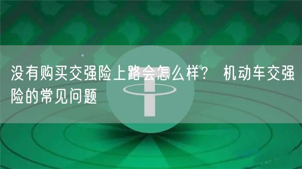 没有购买交强险上路会怎么样？ 机动车交强险的常见问题-第1张图片-交易所